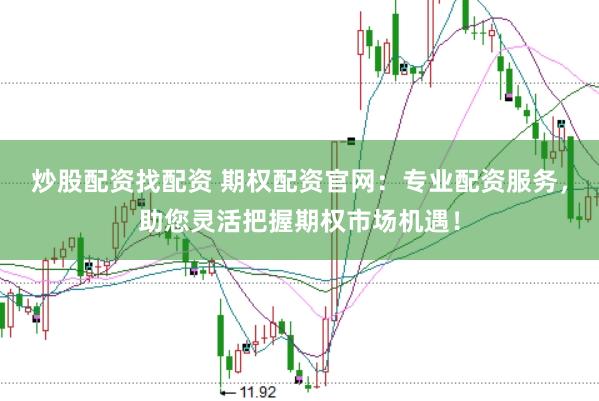 炒股配资找配资 期权配资官网：专业配资服务，助您灵活把握期权市场机遇！