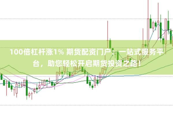 100倍杠杆涨1% 期货配资门户：一站式服务平台，助您轻松开启期货投资之路！