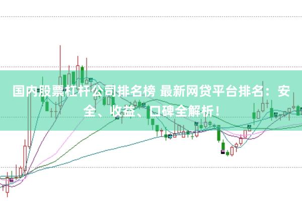 国内股票杠杆公司排名榜 最新网贷平台排名：安全、收益、口碑全解析！