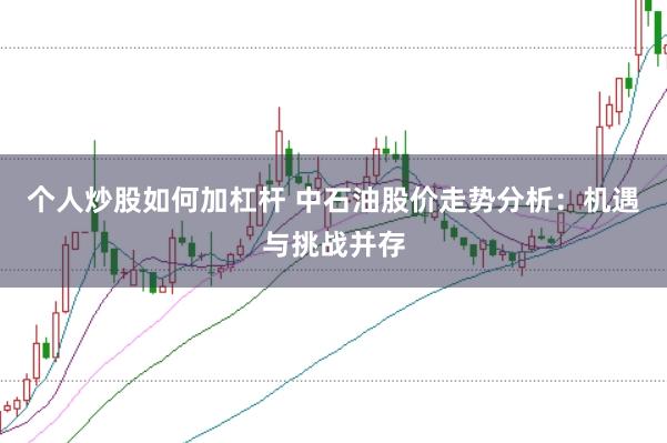个人炒股如何加杠杆 中石油股价走势分析：机遇与挑战并存