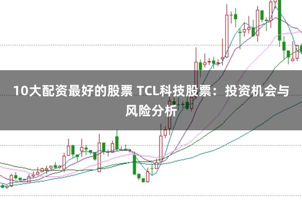 10大配资最好的股票 TCL科技股票：投资机会与风险分析