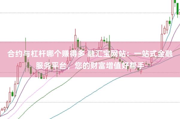 合约与杠杆哪个赚得多 融汇宝网站：一站式金融服务平台，您的财富增值好帮手