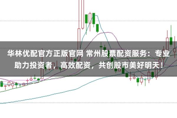 华林优配官方正版官网 常州股票配资服务：专业助力投资者，高效配资，共创股市美好明天！