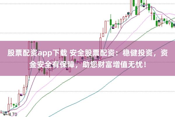 股票配资app下载 安全股票配资：稳健投资，资金安全有保障，助您财富增值无忧！
