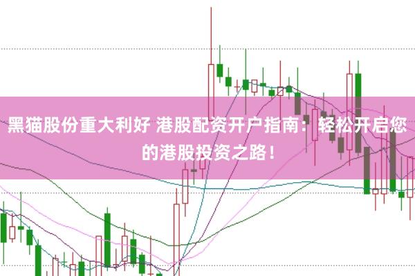 黑猫股份重大利好 港股配资开户指南：轻松开启您的港股投资之路！