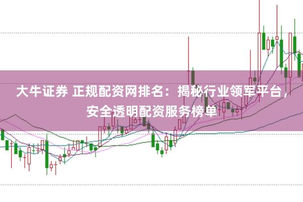 大牛证券 正规配资网排名：揭秘行业领军平台，安全透明配资服务榜单