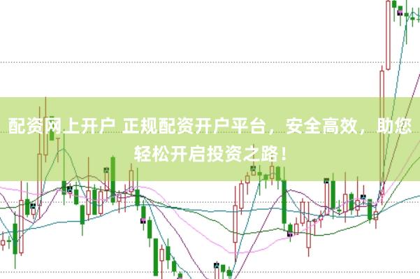 配资网上开户 正规配资开户平台，安全高效，助您轻松开启投资之路！
