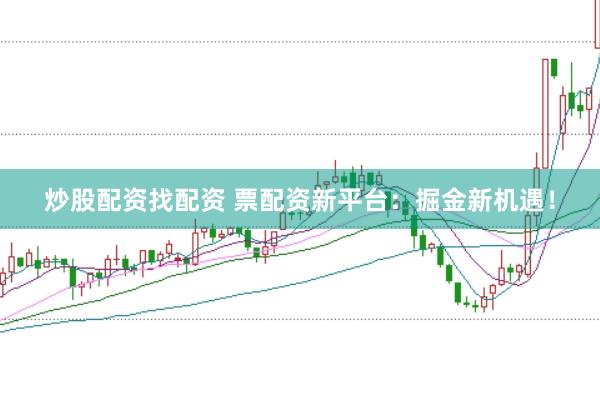 炒股配资找配资 票配资新平台：掘金新机遇！