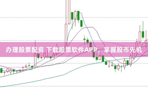 办理股票配资 下载股票软件APP，掌握股市先机