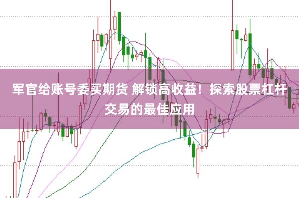 军官给账号委买期货 解锁高收益！探索股票杠杆交易的最佳应用