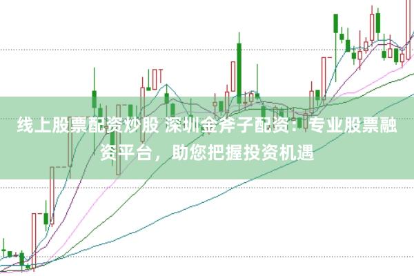 线上股票配资炒股 深圳金斧子配资：专业股票融资平台，助您把握投资机遇