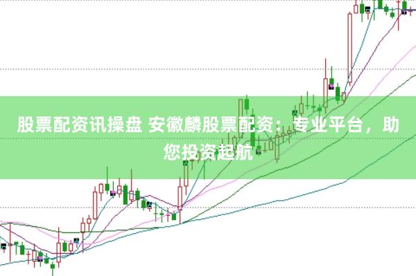 股票配资讯操盘 安徽麟股票配资：专业平台，助您投资起航