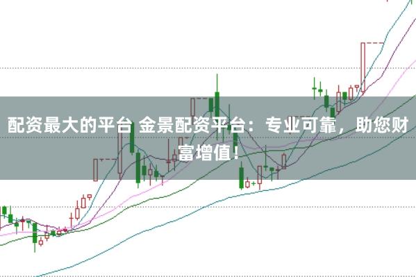 配资最大的平台 金景配资平台：专业可靠，助您财富增值！