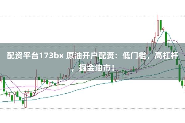 配资平台173bx 原油开户配资：低门槛，高杠杆，掘金油市！