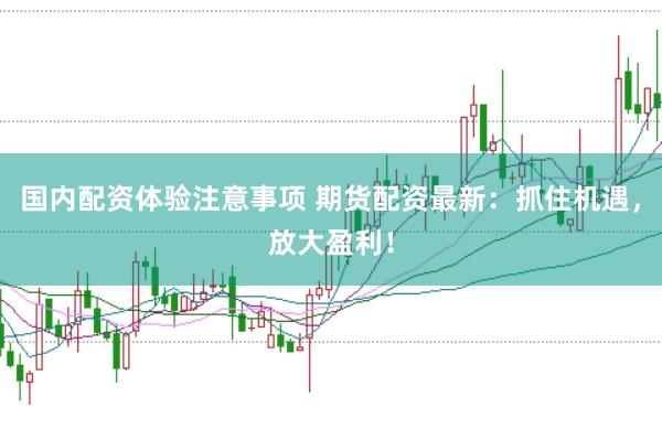 国内配资体验注意事项 期货配资最新：抓住机遇，放大盈利！