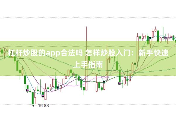 杠杆炒股的app合法吗 怎样炒股入门：新手快速上手指南