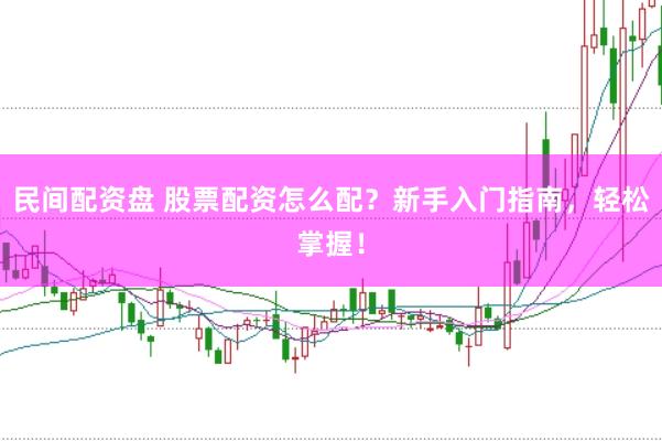 民间配资盘 股票配资怎么配？新手入门指南，轻松掌握！