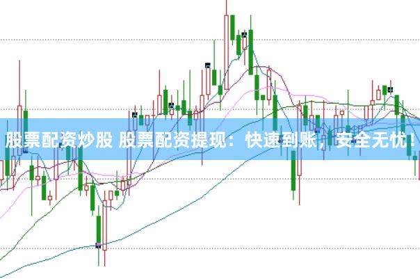 股票配资炒股 股票配资提现：快速到账，安全无忧！