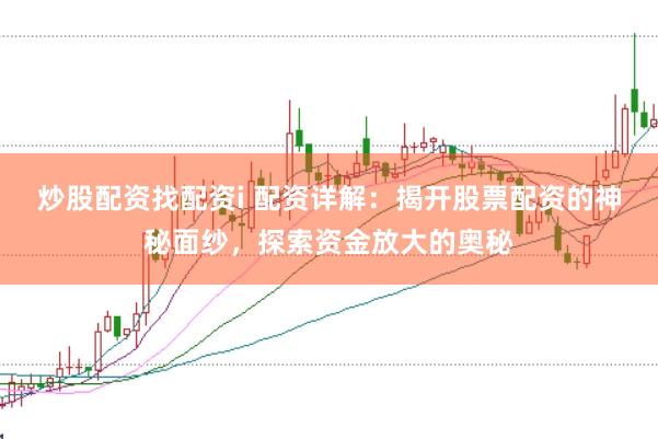 炒股配资找配资i 配资详解：揭开股票配资的神秘面纱，探索资金放大的奥秘