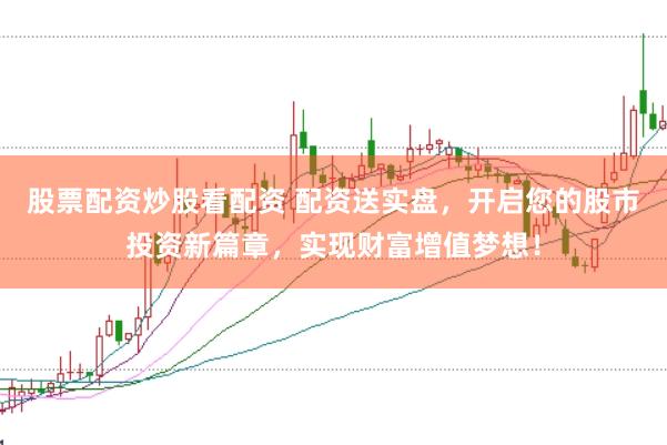 股票配资炒股看配资 配资送实盘，开启您的股市投资新篇章，实现财富增值梦想！