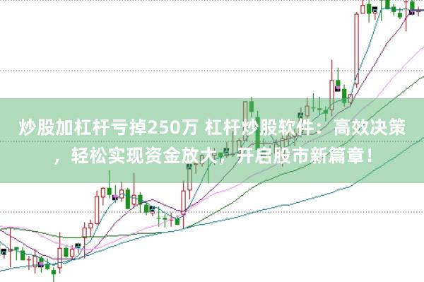 炒股加杠杆亏掉250万 杠杆炒股软件：高效决策，轻松实现资金放大，开启股市新篇章！