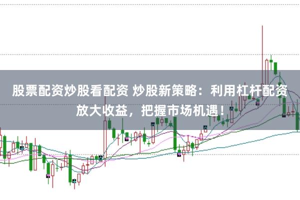股票配资炒股看配资 炒股新策略：利用杠杆配资放大收益，把握市场机遇！
