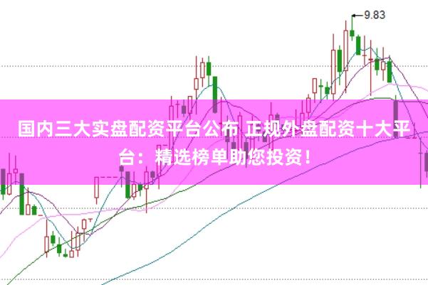 国内三大实盘配资平台公布 正规外盘配资十大平台：精选榜单助您投资！