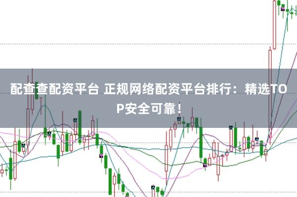 配查查配资平台 正规网络配资平台排行：精选TOP安全可靠！