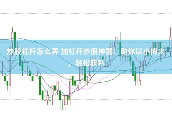 炒股杠杆怎么弄 加杠杆炒股神器：助你以小博大，轻松获利