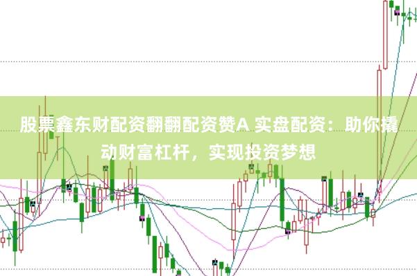 股票鑫东财配资翻翻配资赞A 实盘配资：助你撬动财富杠杆，实现投资梦想