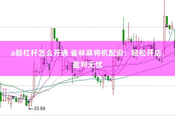 a股杠杆怎么开通 雀林麻将机配资：轻松开店，盈利无忧