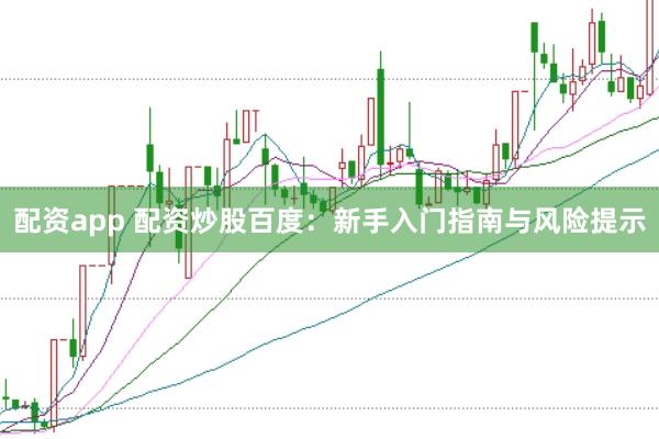 配资app 配资炒股百度：新手入门指南与风险提示