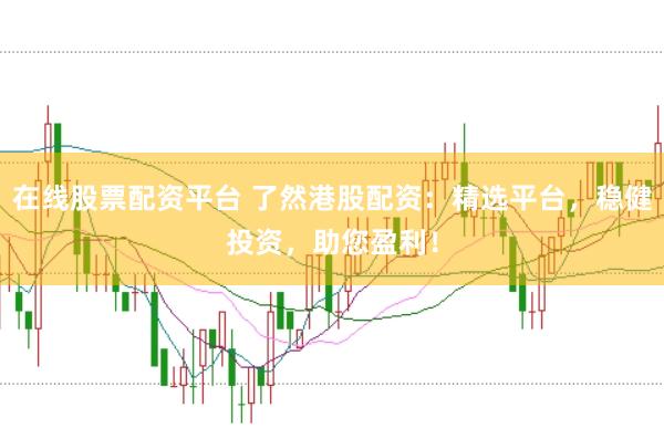 在线股票配资平台 了然港股配资：精选平台，稳健投资，助您盈利！