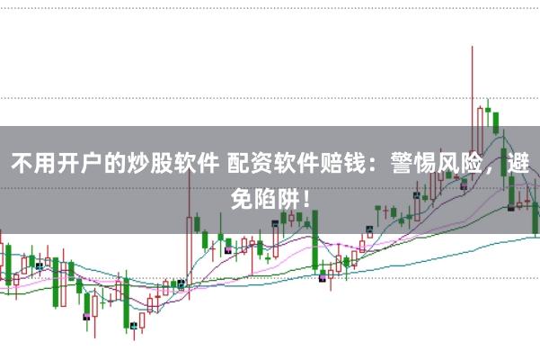 不用开户的炒股软件 配资软件赔钱：警惕风险，避免陷阱！