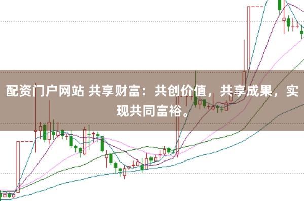 配资门户网站 共享财富：共创价值，共享成果，实现共同富裕。