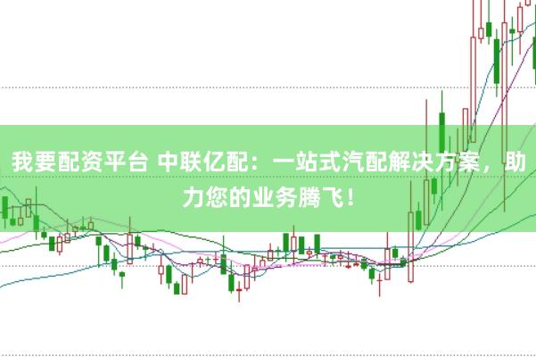 我要配资平台 中联亿配：一站式汽配解决方案，助力您的业务腾飞！