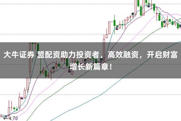 大牛证券 盟配资助力投资者，高效融资，开启财富增长新篇章！