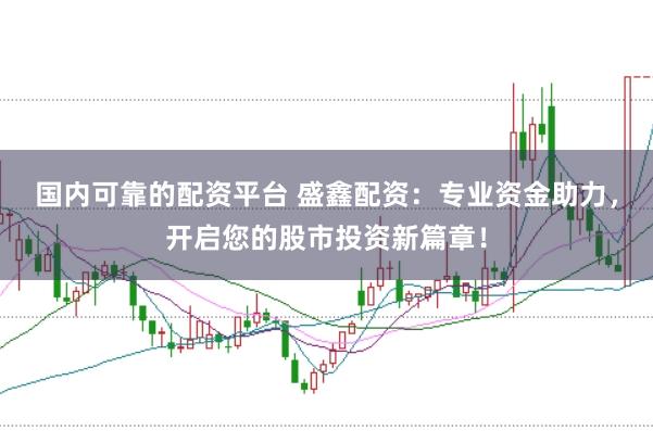 国内可靠的配资平台 盛鑫配资：专业资金助力，开启您的股市投资新篇章！