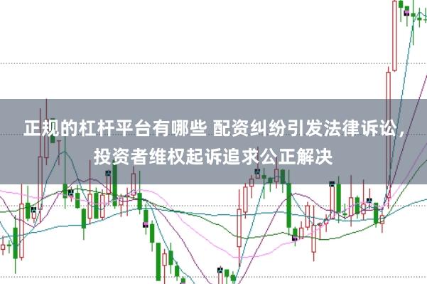 正规的杠杆平台有哪些 配资纠纷引发法律诉讼，投资者维权起诉追求公正解决
