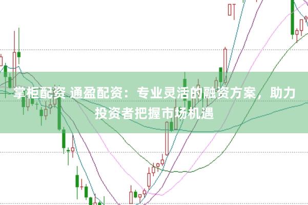 掌柜配资 通盈配资：专业灵活的融资方案，助力投资者把握市场机遇