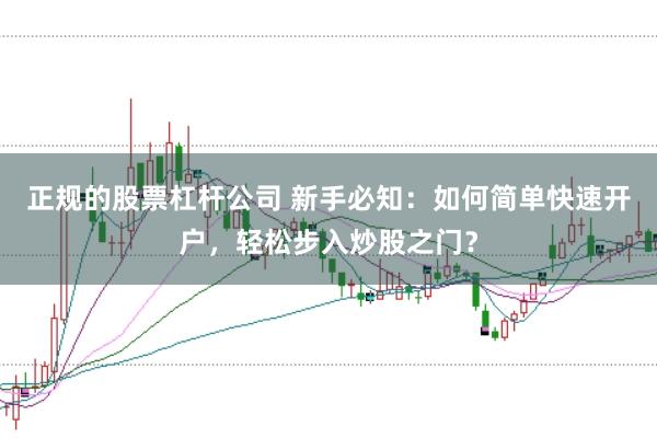 正规的股票杠杆公司 新手必知：如何简单快速开户，轻松步入炒股之门？