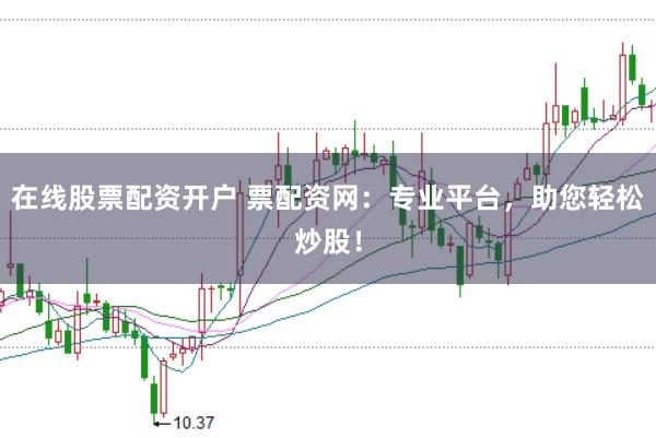 在线股票配资开户 票配资网：专业平台，助您轻松炒股！