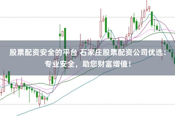 股票配资安全的平台 石家庄股票配资公司优选：专业安全，助您财富增值！