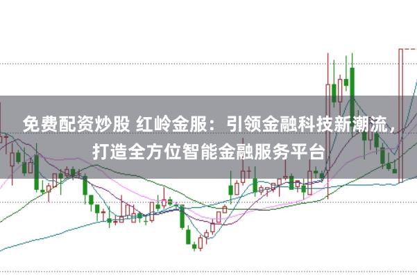 免费配资炒股 红岭金服：引领金融科技新潮流，打造全方位智能金融服务平台
