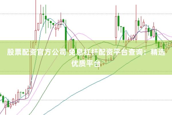 股票配资官方公司 免息杠杆配资平台查询：精选优质平台