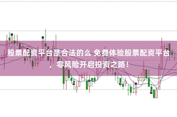 股票配资平台是合法的么 免费体验股票配资平台，零风险开启投资之路！