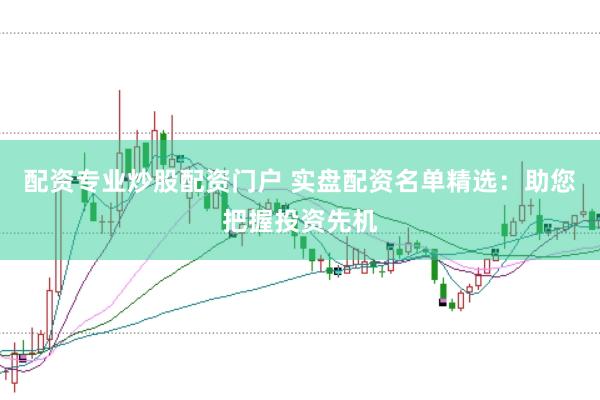 配资专业炒股配资门户 实盘配资名单精选：助您把握投资先机