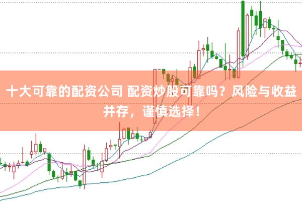 十大可靠的配资公司 配资炒股可靠吗？风险与收益并存，谨慎选择！