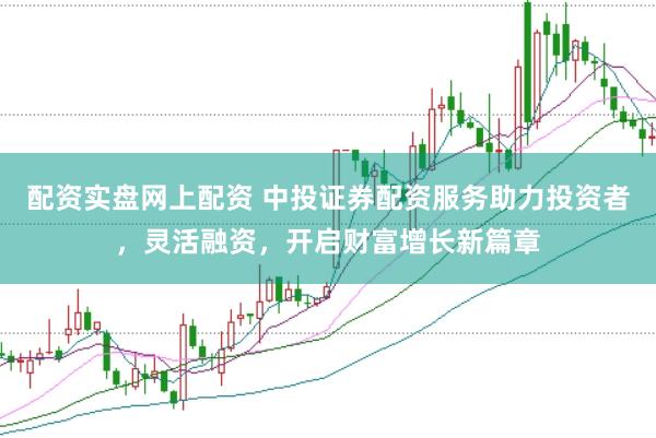 配资实盘网上配资 中投证券配资服务助力投资者，灵活融资，开启财富增长新篇章
