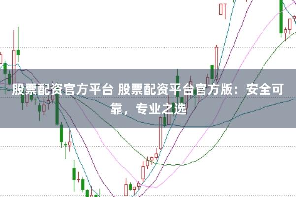 股票配资官方平台 股票配资平台官方版：安全可靠，专业之选